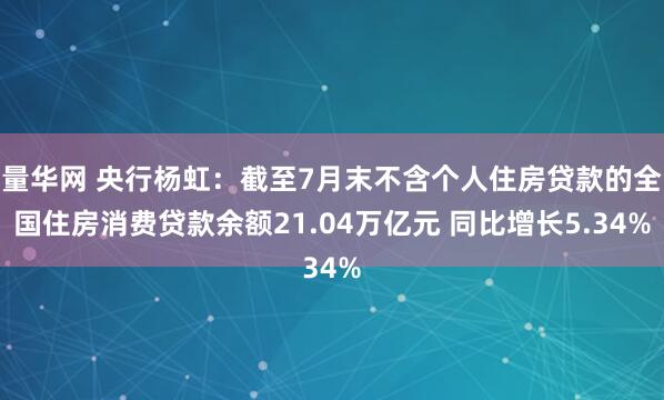 量华网 央行杨虹：截至7月末不含个人住房贷款的全国住房消费贷款余额21.04万亿元 同比增长5.34%