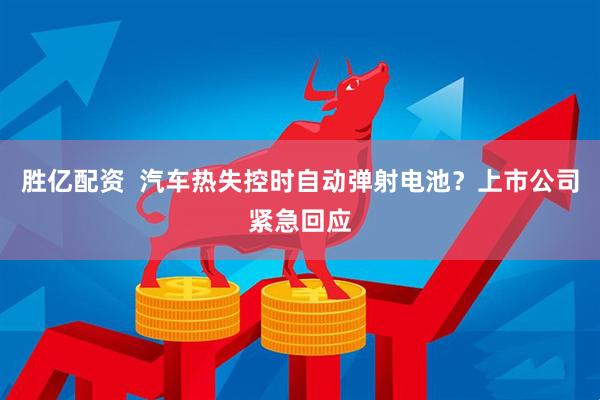 胜亿配资  汽车热失控时自动弹射电池？上市公司紧急回应