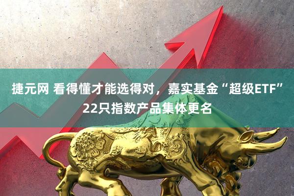 捷元网 看得懂才能选得对，嘉实基金“超级ETF”22只指数产品集体更名
