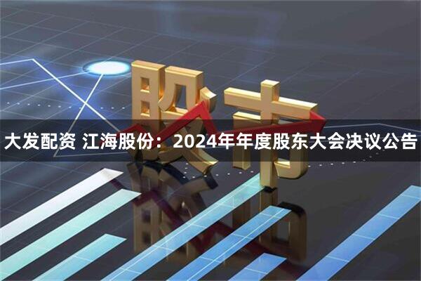 大发配资 江海股份：2024年年度股东大会决议公告
