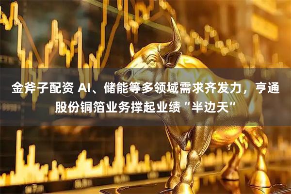 金斧子配资 AI、储能等多领域需求齐发力，亨通股份铜箔业务撑起业绩“半边天”