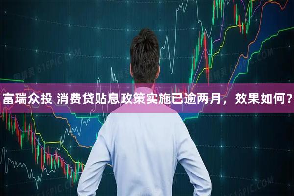 富瑞众投 消费贷贴息政策实施已逾两月，效果如何？