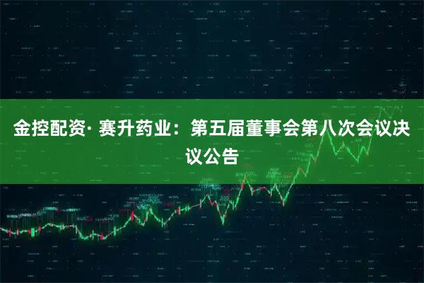金控配资· 赛升药业：第五届董事会第八次会议决议公告