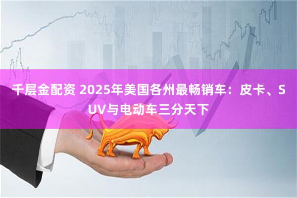 千层金配资 2025年美国各州最畅销车：皮卡、SUV与电动车三分天下
