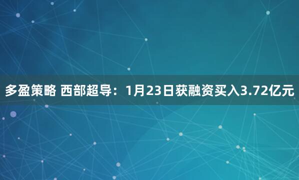 多盈策略 西部超导：1月23日获融资买入3.72亿元