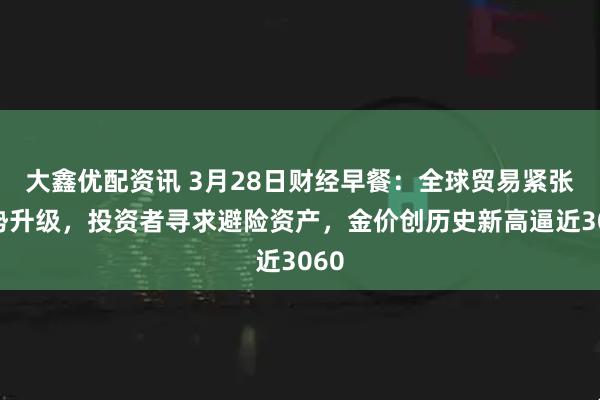 大鑫优配资讯 3月28日财经早餐：全球贸易紧张局势升级，投资者寻求避险资产，金价创历史新高逼近3060