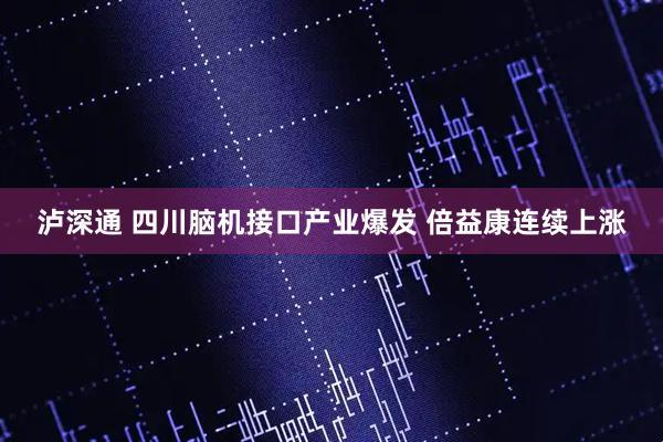 泸深通 四川脑机接口产业爆发 倍益康连续上涨