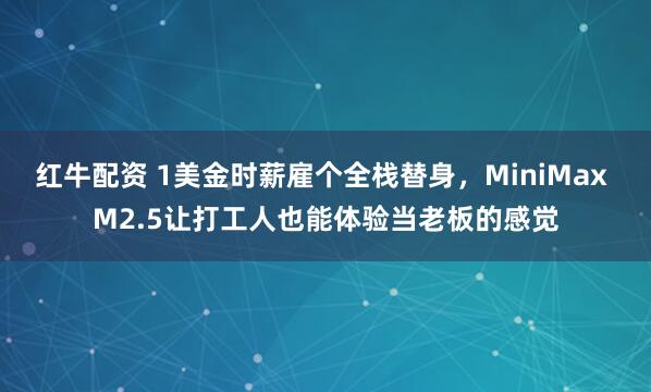 红牛配资 1美金时薪雇个全栈替身，MiniMax M2.5让打工人也能体验当老板的感觉