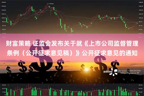 财富策略 证监会发布关于就《上市公司监督管理条例（公开征求意见稿）》公开征求意见的通知