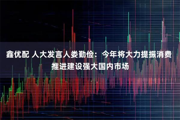 鑫优配 人大发言人娄勤俭：今年将大力提振消费 推进建设强大国内市场