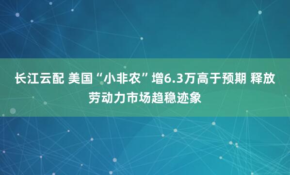 长江云配 美国“小非农”增6.3万高于预期 释放劳动力市场趋稳迹象