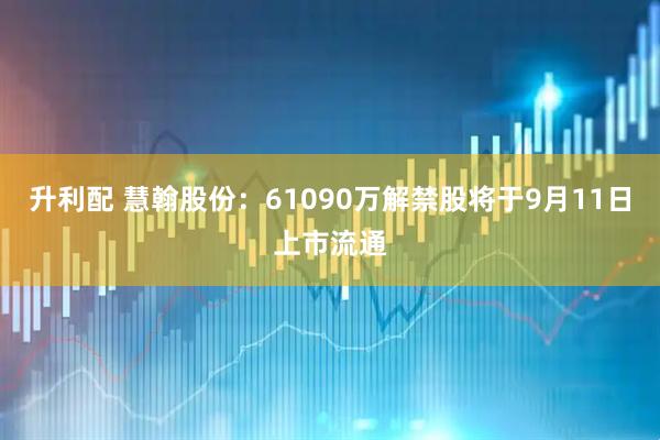 升利配 慧翰股份：61090万解禁股将于9月11日上市流通